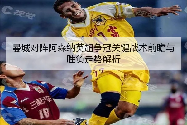 曼城对阵阿森纳英超争冠关键战术前瞻与胜负走势解析（kaiyun）
