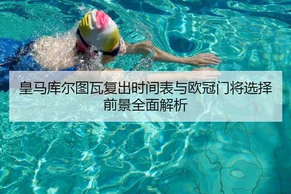 皇马库尔图瓦复出时间表与欧冠门将选择前景全面解析