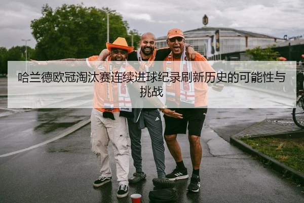 哈兰德欧冠淘汰赛连续进球纪录刷新历史的可能性与挑战 | kaiyun