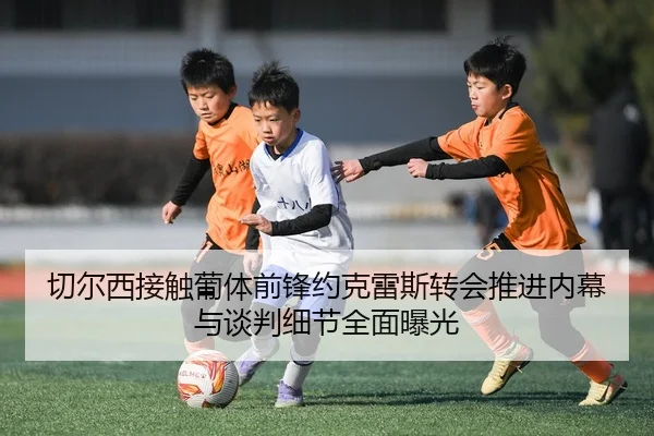 切尔西接触葡体前锋约克雷斯转会推进内幕与谈判细节全面曝光（kaiyun）