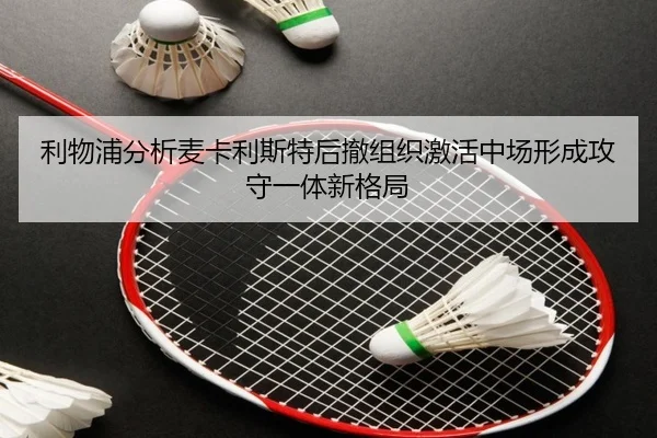 利物浦分析麦卡利斯特后撤组织激活中场形成攻守一体新格局
