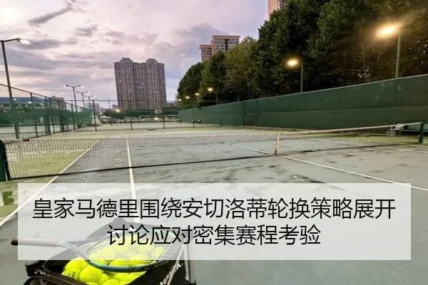 皇家马德里围绕安切洛蒂轮换策略展开讨论应对密集赛程考验 - kaiyun