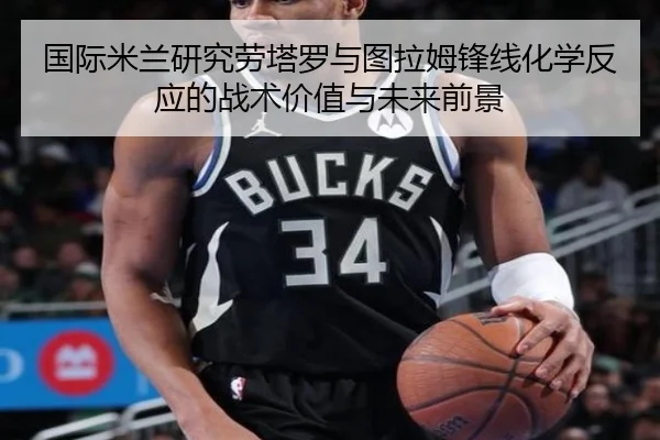 国际米兰研究劳塔罗与图拉姆锋线化学反应的战术价值与未来前景