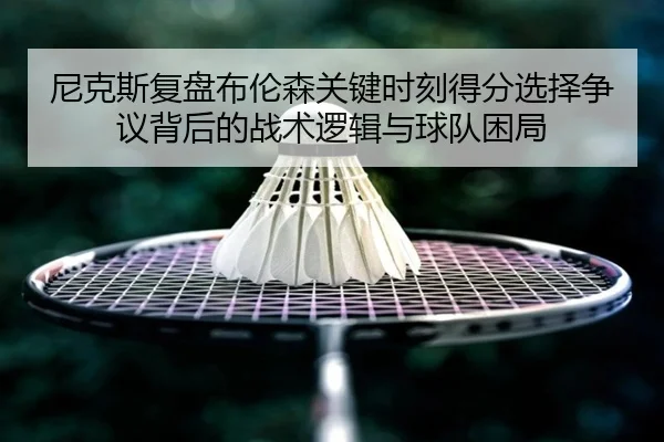 尼克斯复盘布伦森关键时刻得分选择争议背后的战术逻辑与球队困局 | kaiyun