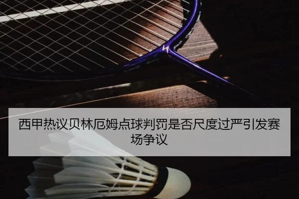 西甲热议贝林厄姆点球判罚是否尺度过严引发赛场争议