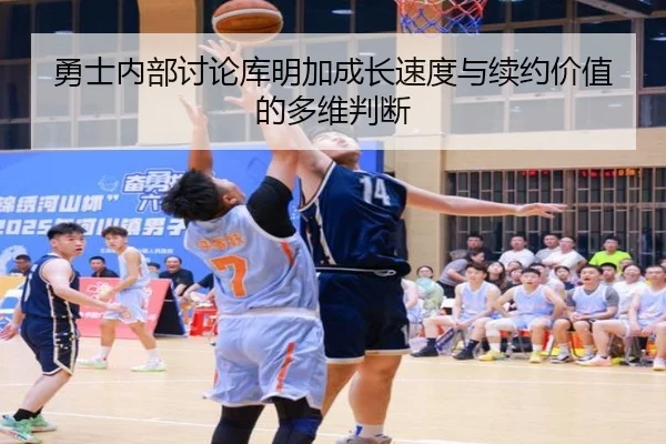 勇士内部讨论库明加成长速度与续约价值的多维判断（kaiyun）