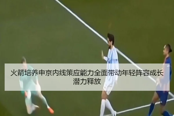 火箭培养申京内线策应能力全面带动年轻阵容成长潜力释放 - kaiyun