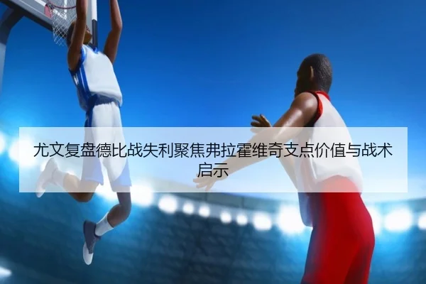 尤文复盘德比战失利聚焦弗拉霍维奇支点价值与战术启示
