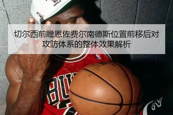 切尔西前瞻恩佐费尔南德斯位置前移后对攻防体系的整体效果解析 - kaiyun